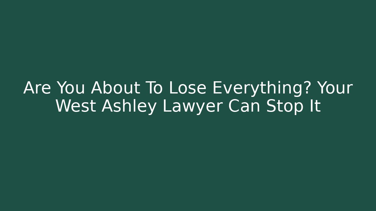 Are You About To Lose Everything? Your West Ashley Lawyer Can Stop It