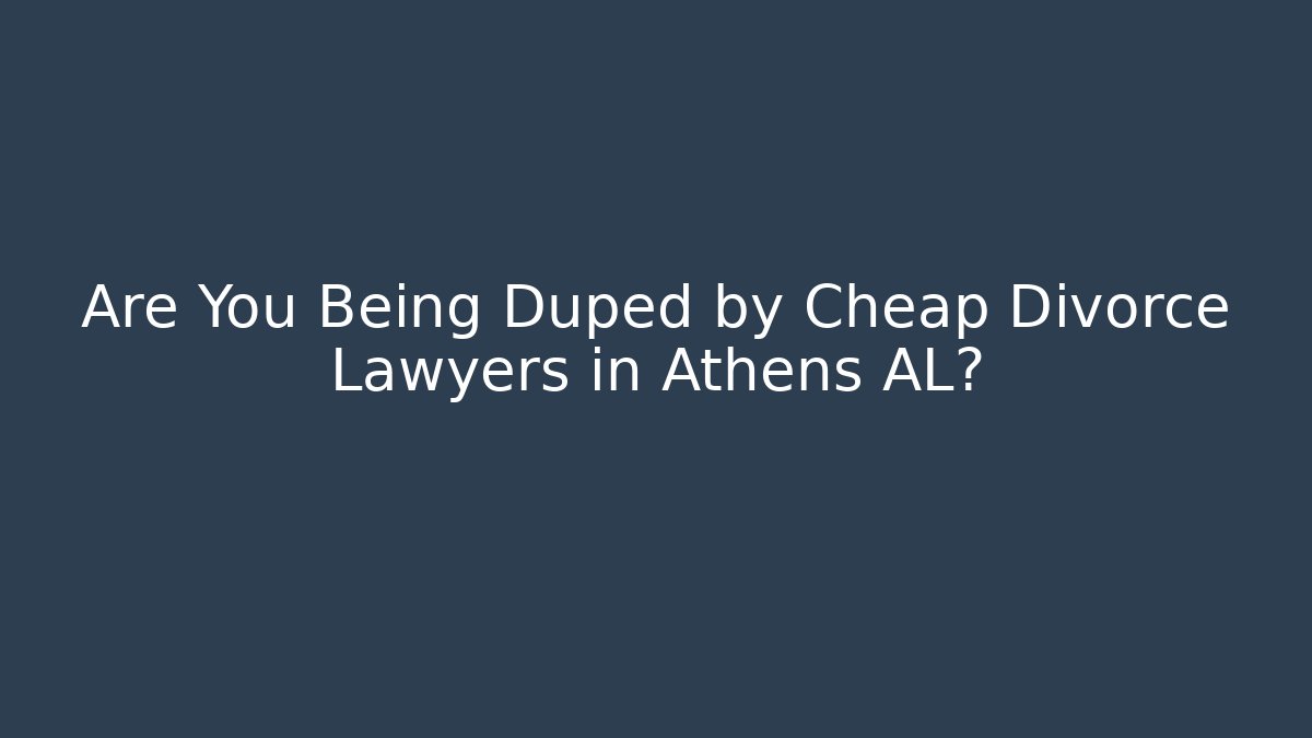 Are You Being Duped by Cheap Divorce Lawyers in Athens AL?