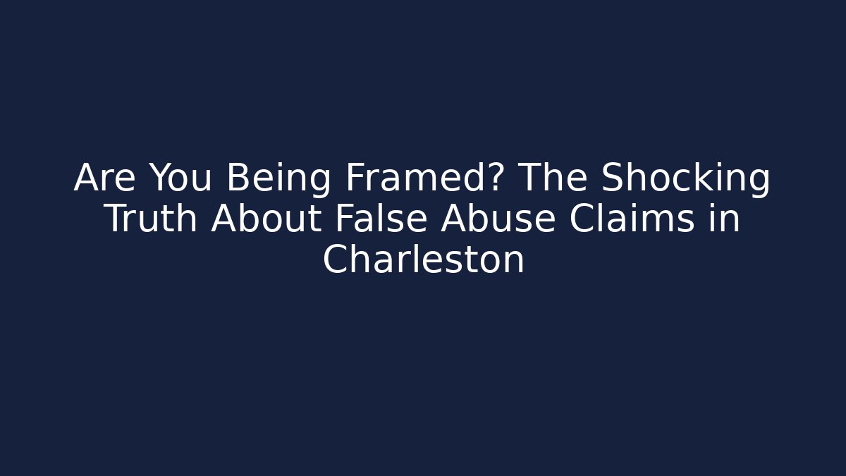 Are You Being Framed? The Shocking Truth About False Abuse Claims in Charleston
