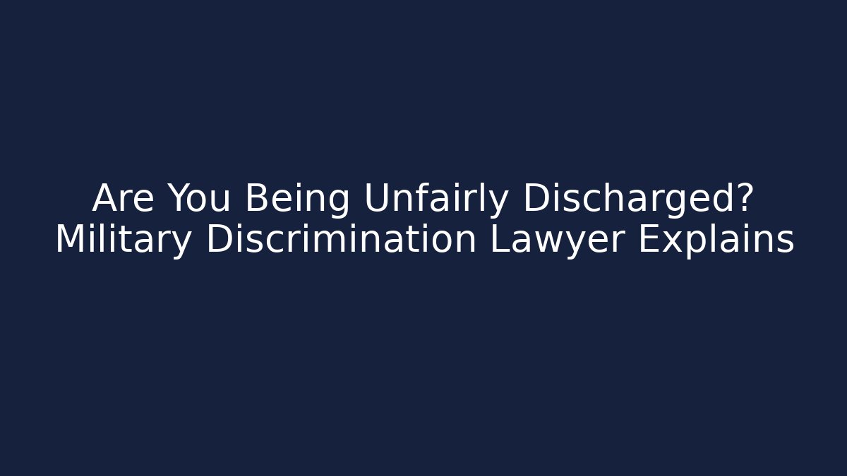 Are You Being Unfairly Discharged? Military Discrimination Lawyer Explains