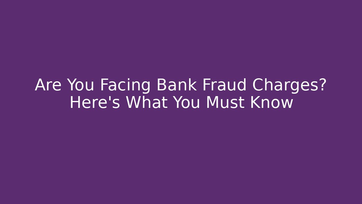 Are You Facing Bank Fraud Charges? Here's What You Must Know