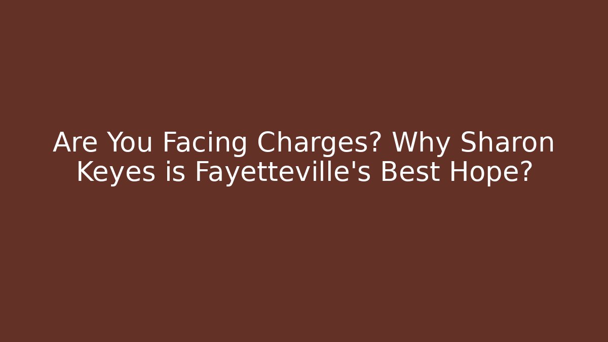 Are You Facing Charges? Why Sharon Keyes is Fayetteville's Best Hope?