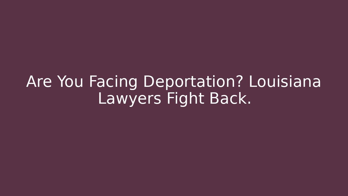 Are You Facing Deportation? Louisiana Lawyers Fight Back.