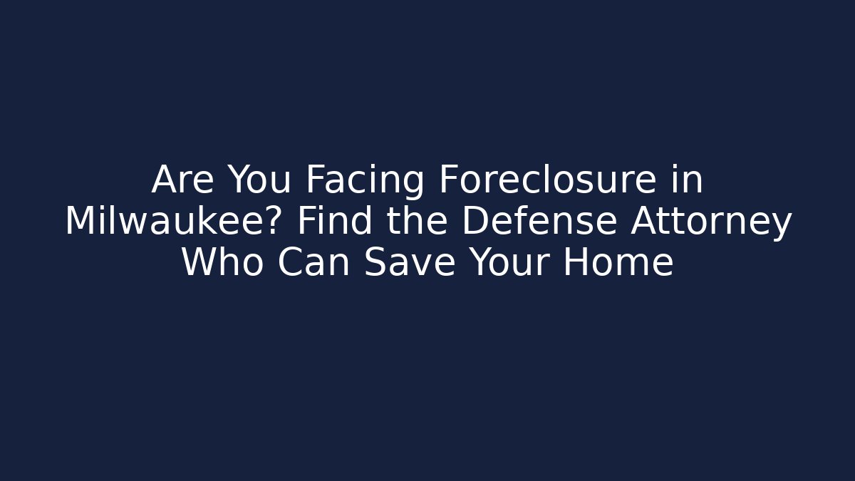 Are You Facing Foreclosure in Milwaukee? Find the Defense Attorney Who Can Save Your Home