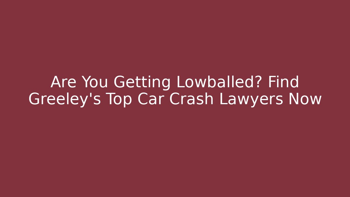 Are You Getting Lowballed? Find Greeley’s Top Car Crash Lawyers Now