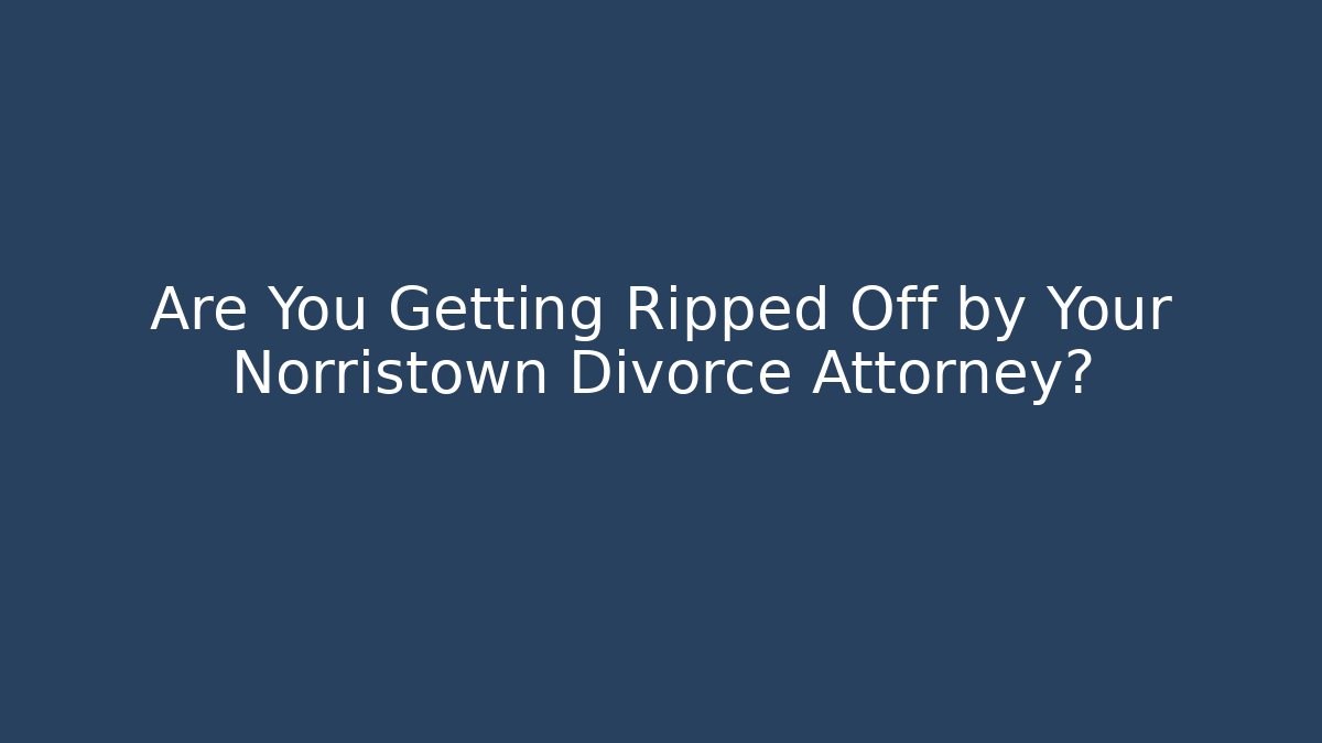 Are You Getting Ripped Off by Your Norristown Divorce Attorney?