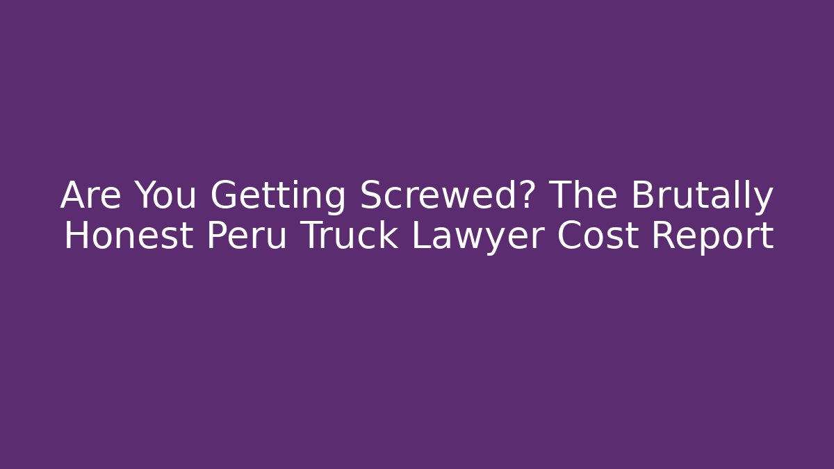 Are You Getting Screwed? The Brutally Honest Peru Truck Lawyer Cost Report