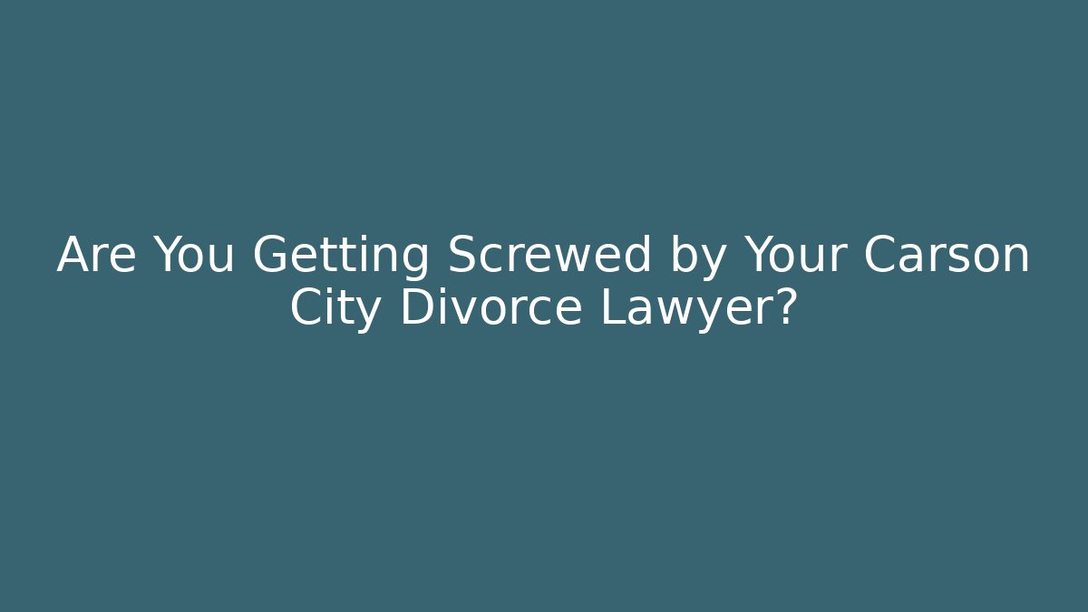 Are You Getting Screwed by Your Carson City Divorce Lawyer?