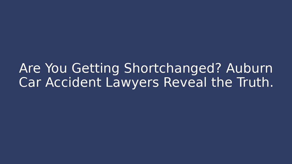 Are You Getting Shortchanged? Auburn Car Accident Lawyers Reveal the Truth.