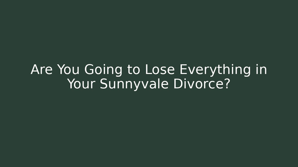 Are You Going to Lose Everything in Your Sunnyvale Divorce?