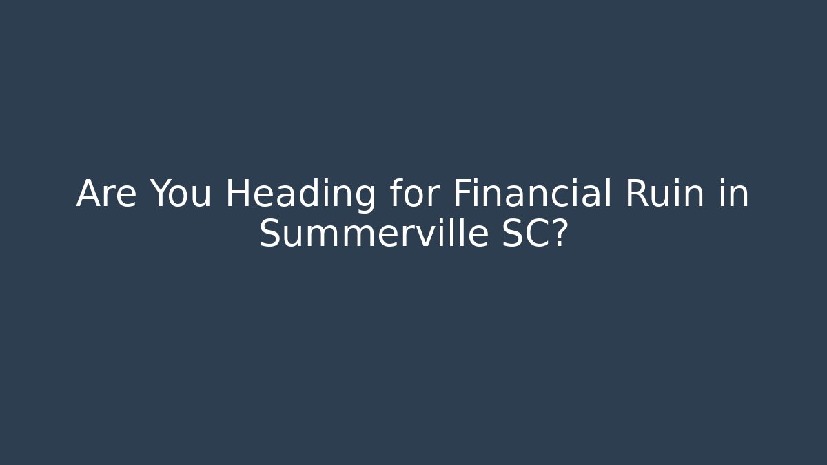 Are You Heading for Financial Ruin in Summerville SC?