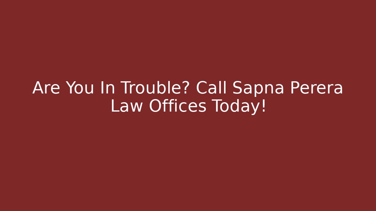 Are You In Trouble? Call Sapna Perera Law Offices Today!