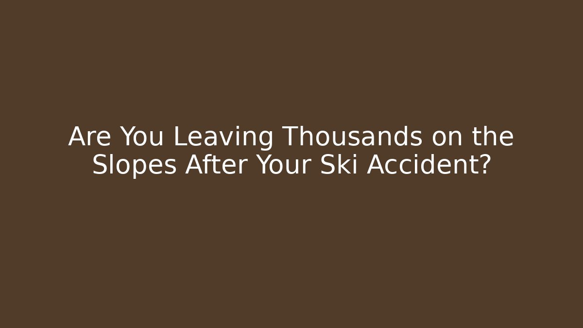Are You Leaving Thousands on the Slopes After Your Ski Accident?