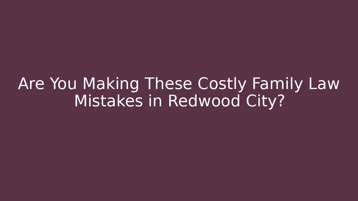Are You Making These Costly Family Law Mistakes in Redwood City?
