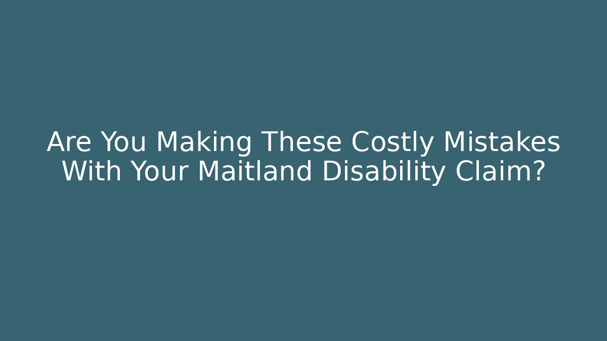 Are You Making These Costly Mistakes With Your Maitland Disability Claim?