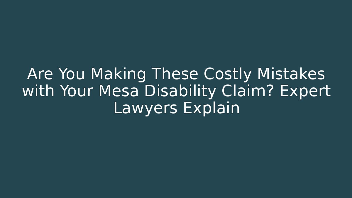 Are You Making These Costly Mistakes with Your Mesa Disability Claim? Expert Lawyers Explain
