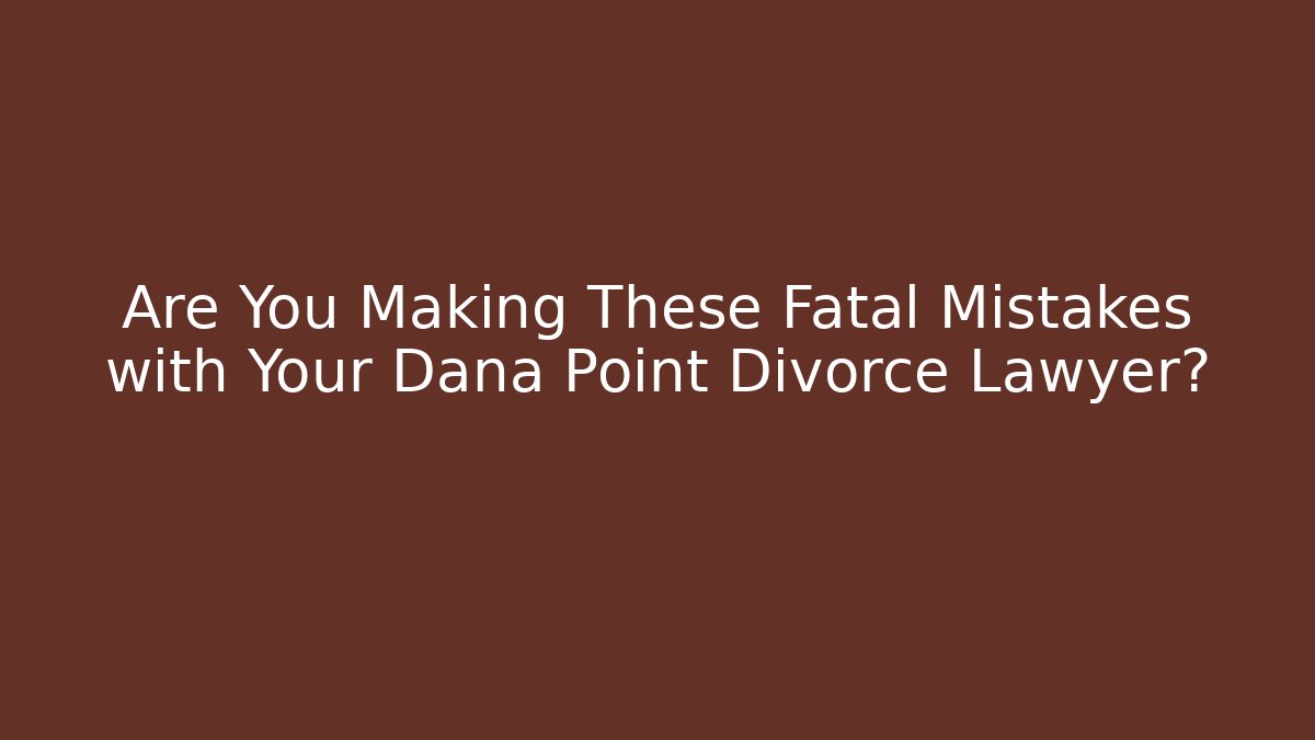 Are You Making These Fatal Mistakes with Your Dana Point Divorce Lawyer?