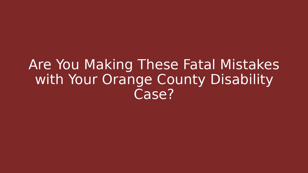 Are You Making These Fatal Mistakes with Your Orange County Disability Case?