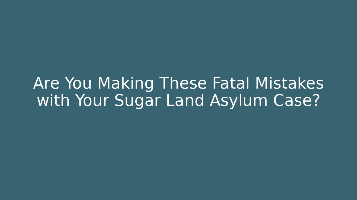Are You Making These Fatal Mistakes with Your Sugar Land Asylum Case?