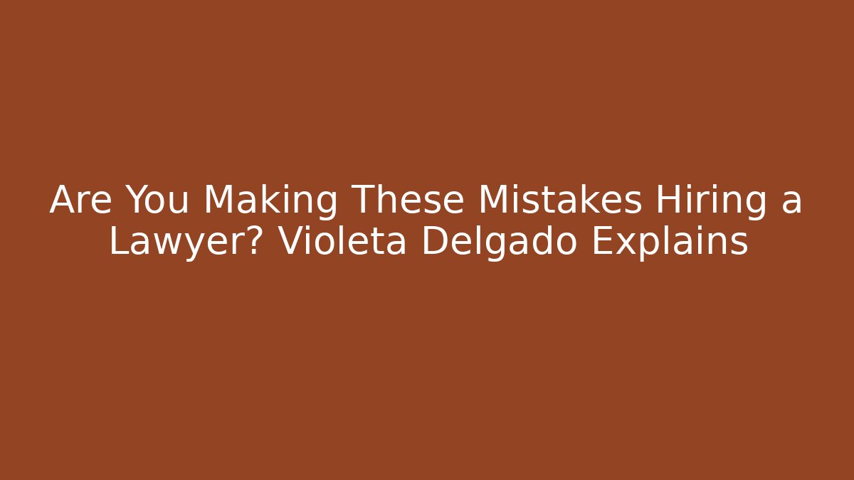 Are You Making These Mistakes Hiring a Lawyer? Violeta Delgado Explains