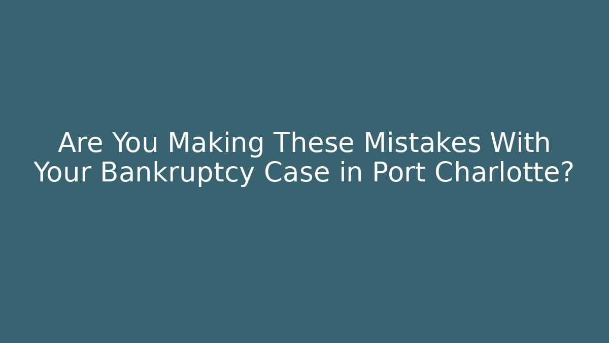 Are You Making These Mistakes With Your Bankruptcy Case in Port Charlotte?
