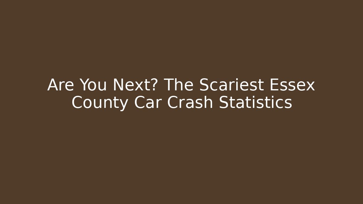 Are You Next? The Scariest Essex County Car Crash Statistics - WealthxGroup