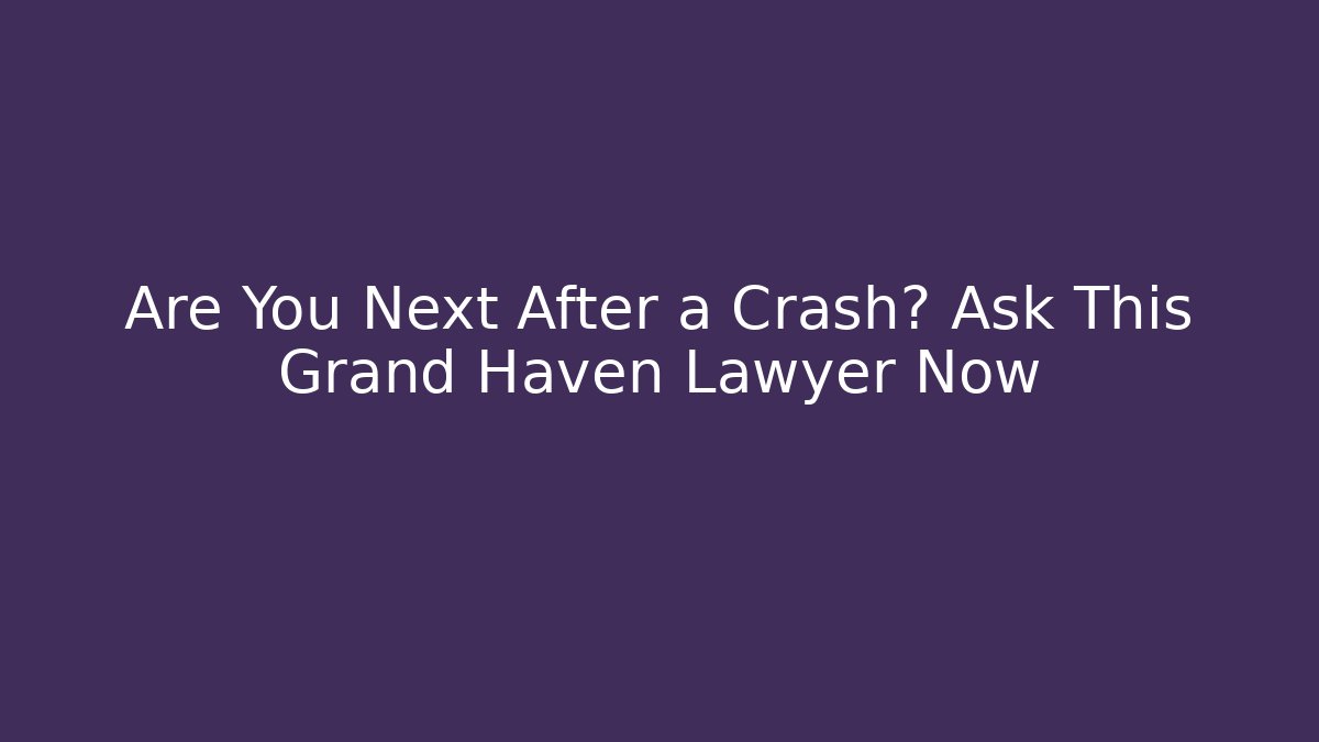 Are You Next After a Crash? Ask This Grand Haven Lawyer Now