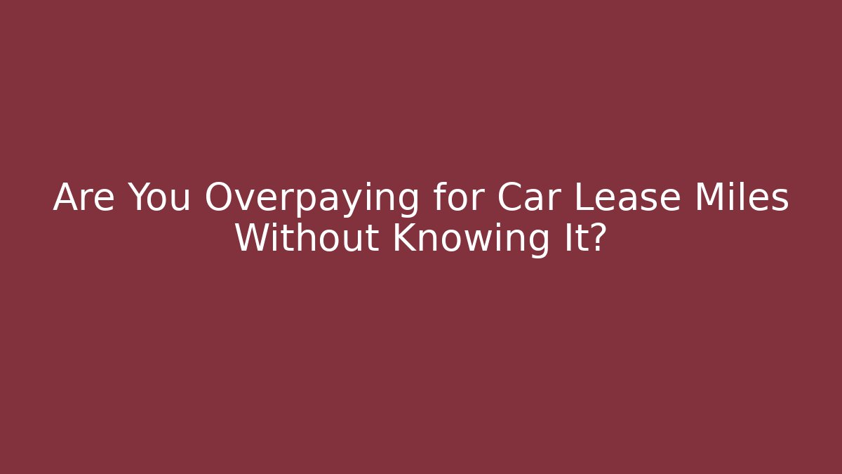 Are You Overpaying for Car Lease Miles Without Knowing It?