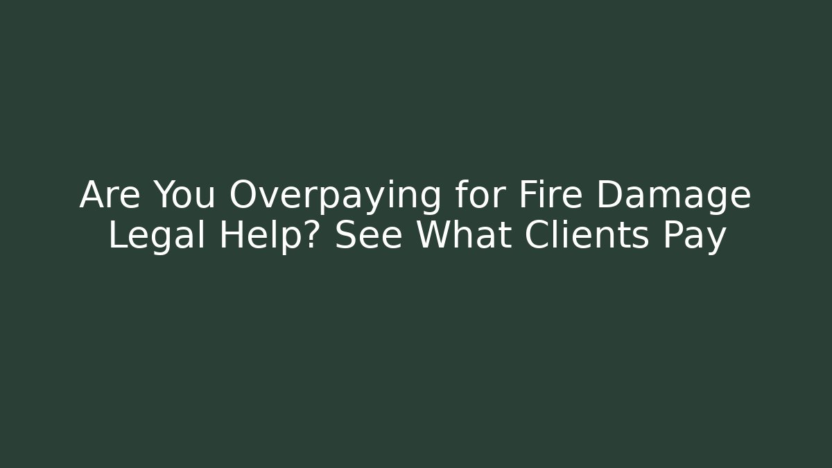 Are You Overpaying for Fire Damage Legal Help? See What Clients Pay
