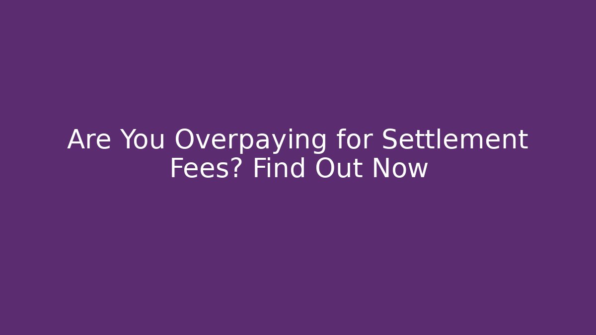 Are You Overpaying for Settlement Fees? Find Out Now
