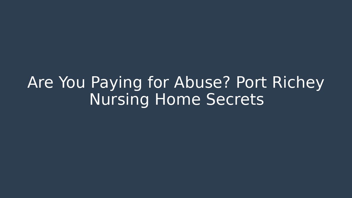 Are You Paying for Abuse? Port Richey Nursing Home Secrets - WealthxGroup