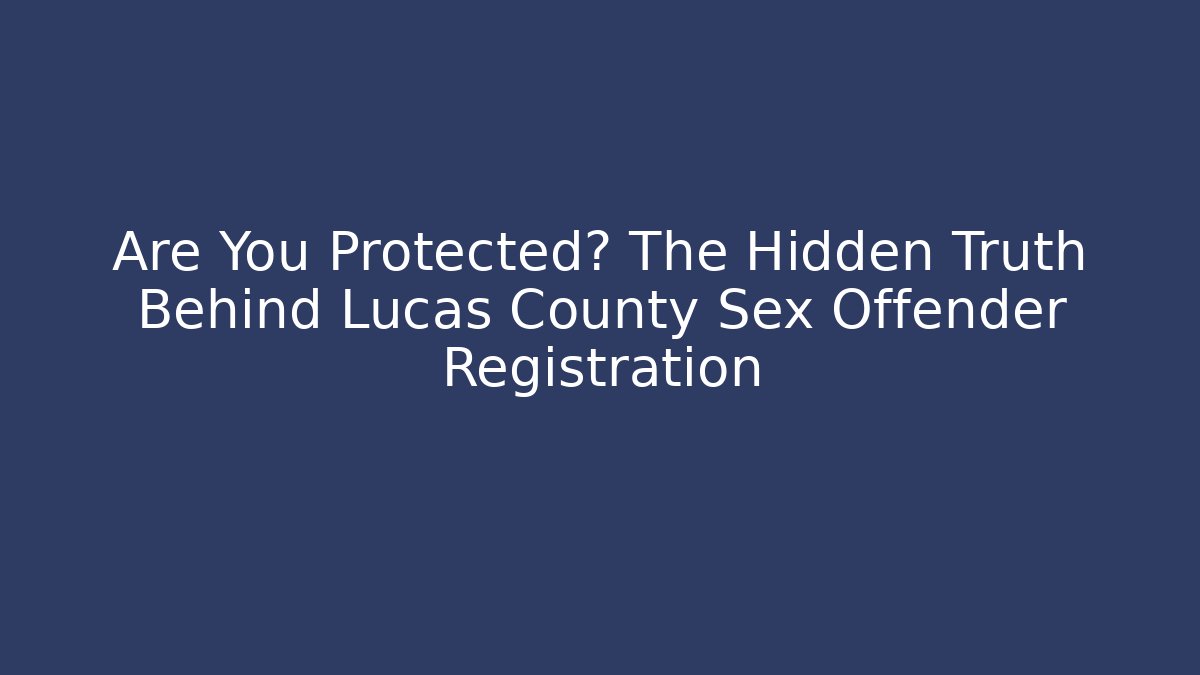 Are You Protected? The Hidden Truth Behind Lucas County Sex Offender Registration