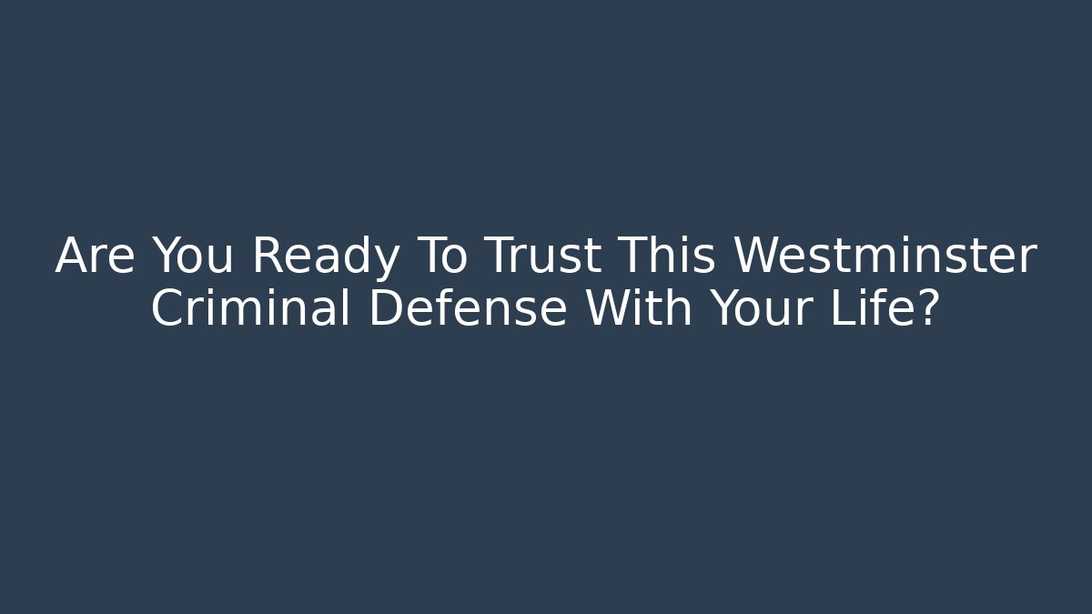 Are You Ready To Trust This Westminster Criminal Defense With Your Life?