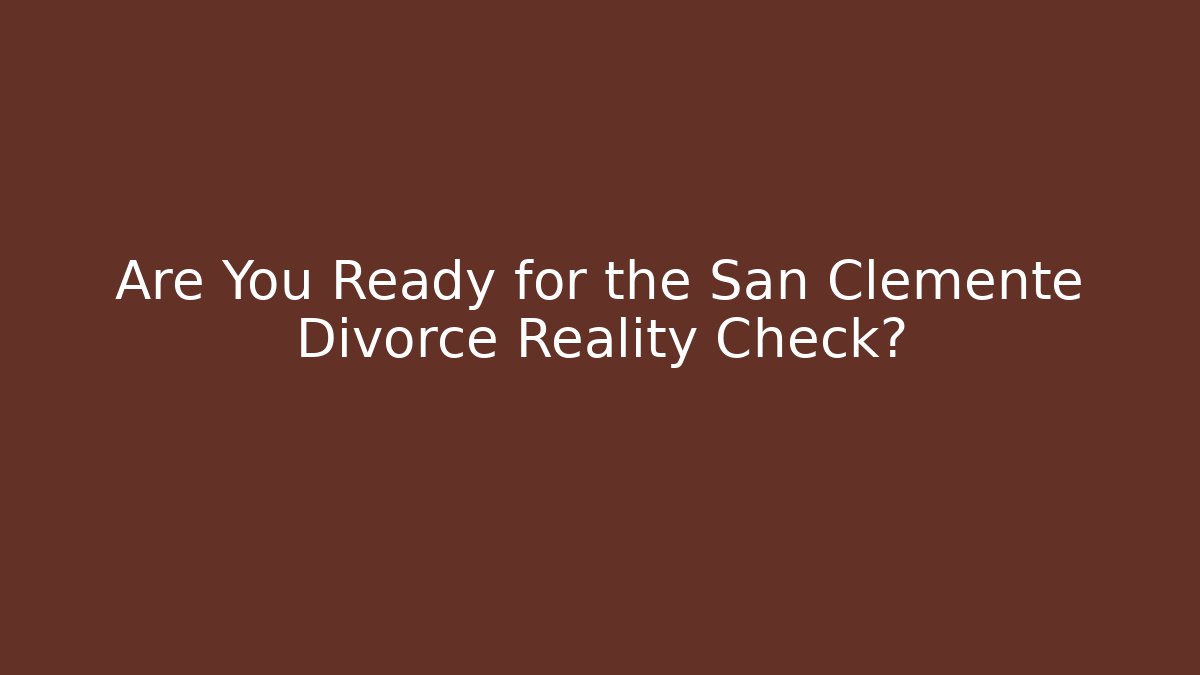 Are You Ready for the San Clemente Divorce Reality Check? - WealthxGroup