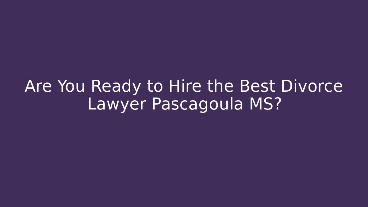 Are You Ready to Hire the Best Divorce Lawyer Pascagoula MS?
