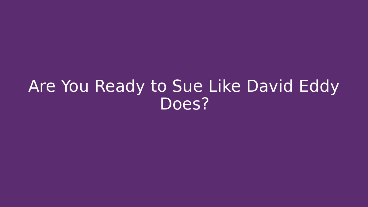 Are You Ready to Sue Like David Eddy Does?