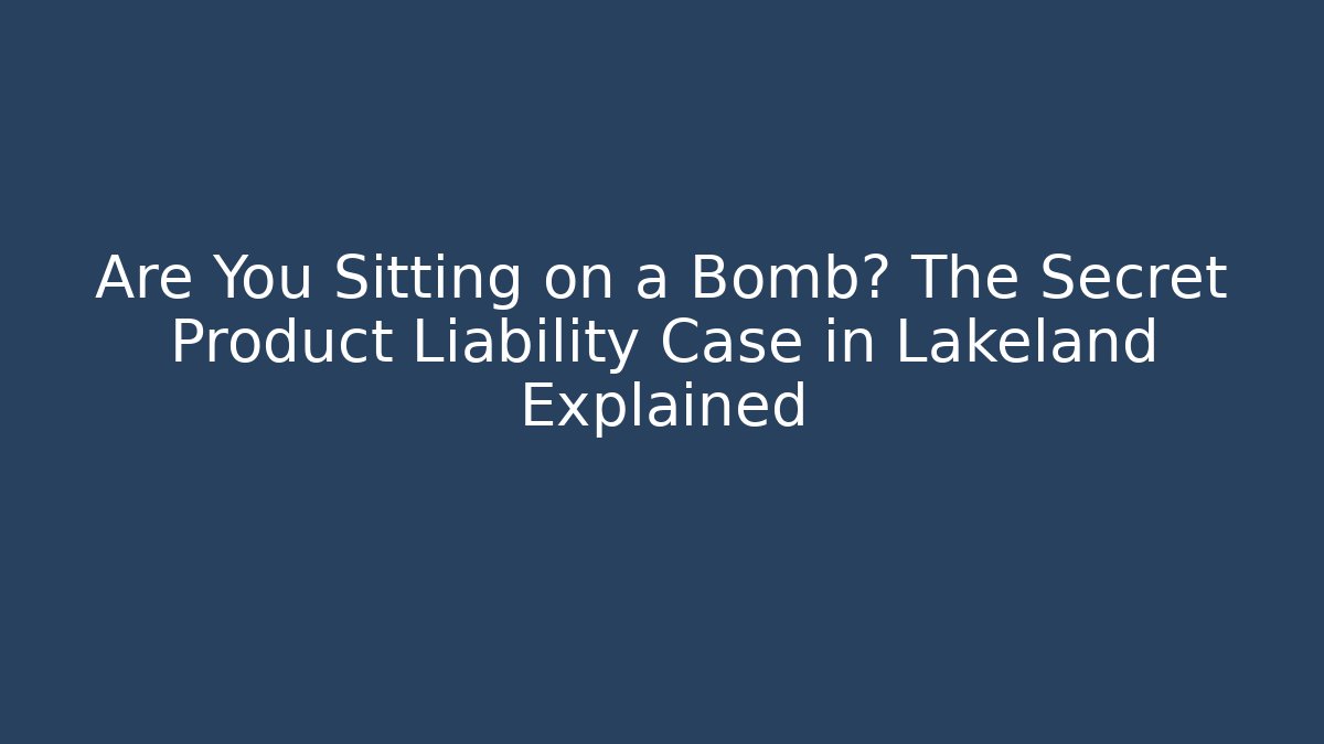 Are You Sitting on a Bomb? The Secret Product Liability Case in Lakeland Explained
