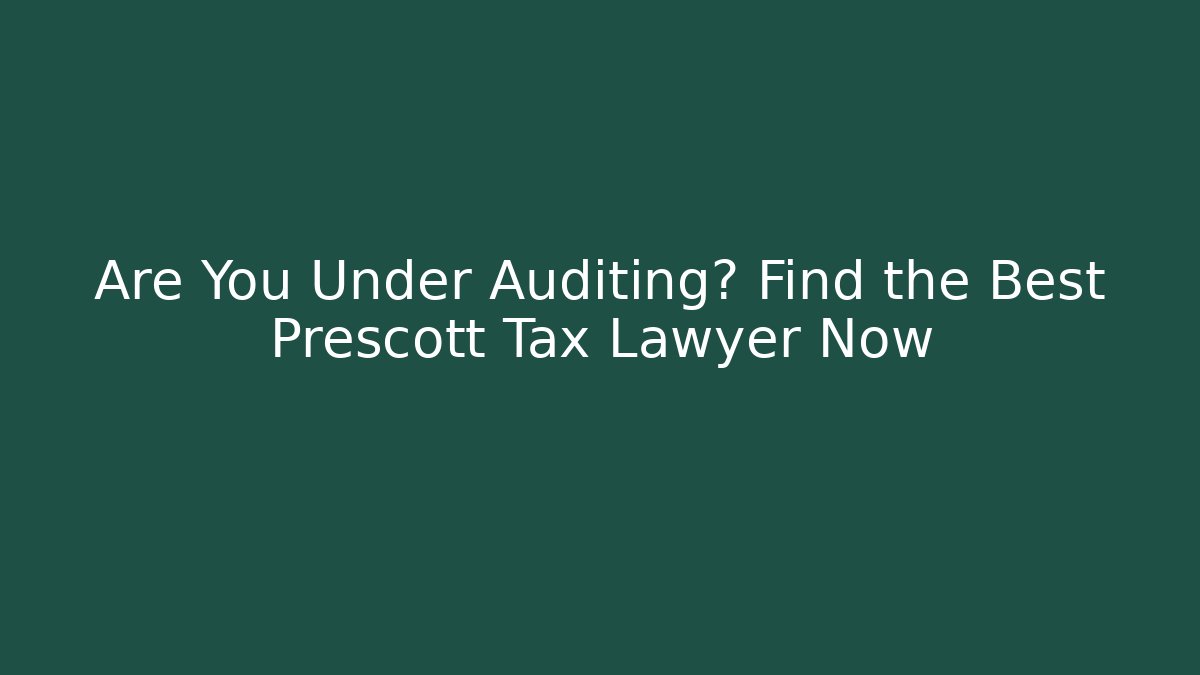 Are You Under Auditing? Find the Best Prescott Tax Lawyer Now