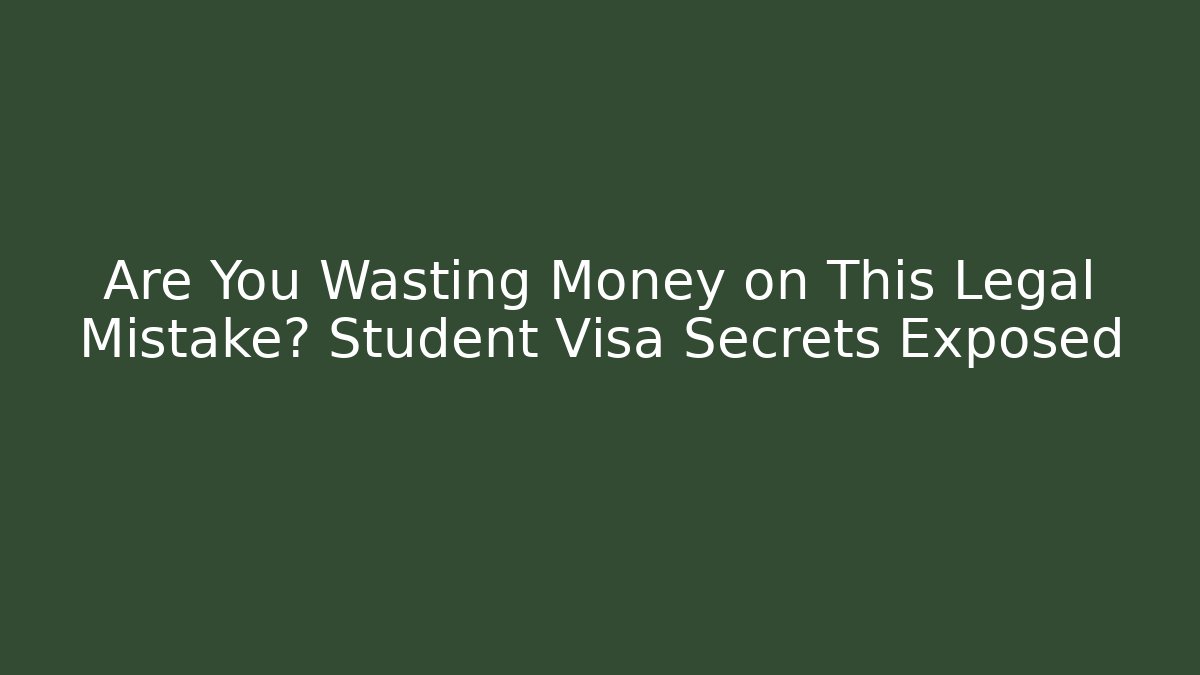Are You Wasting Money on This Legal Mistake? Student Visa Secrets Exposed