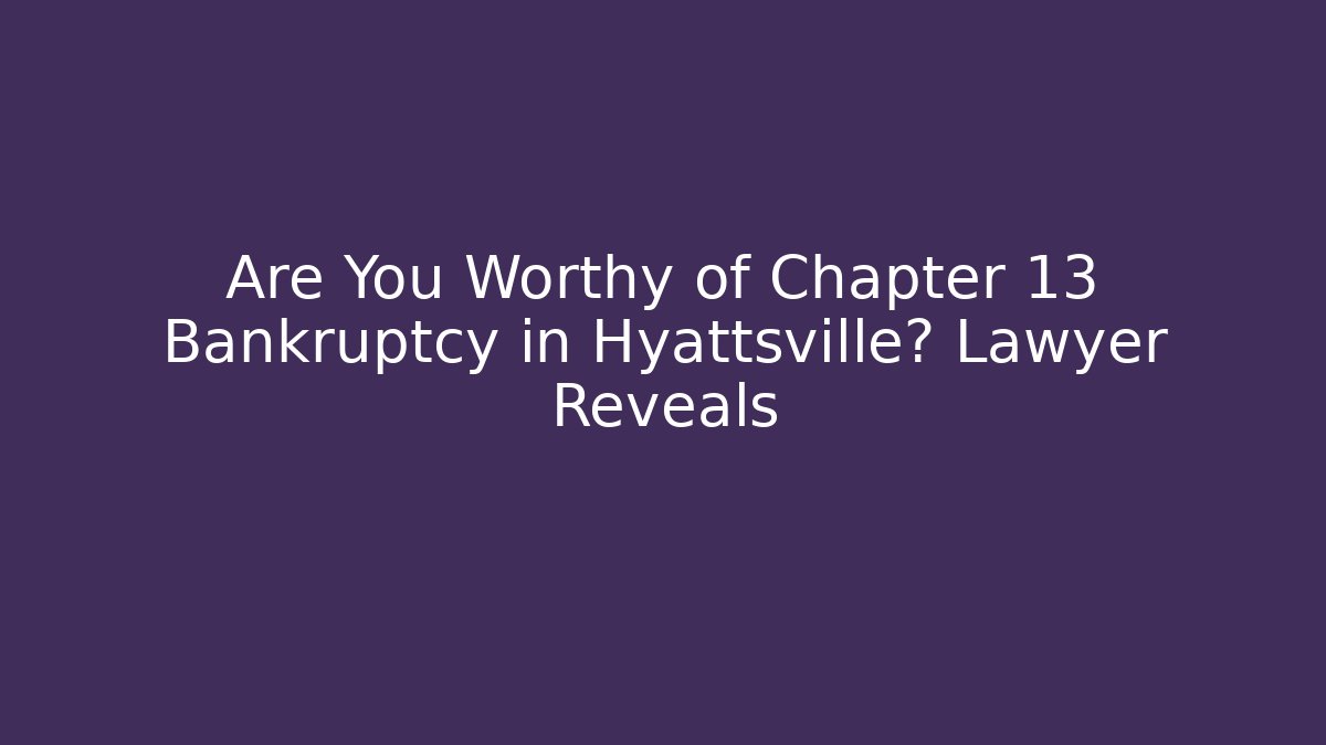 Are You Worthy of Chapter 13 Bankruptcy in Hyattsville? Lawyer Reveals
