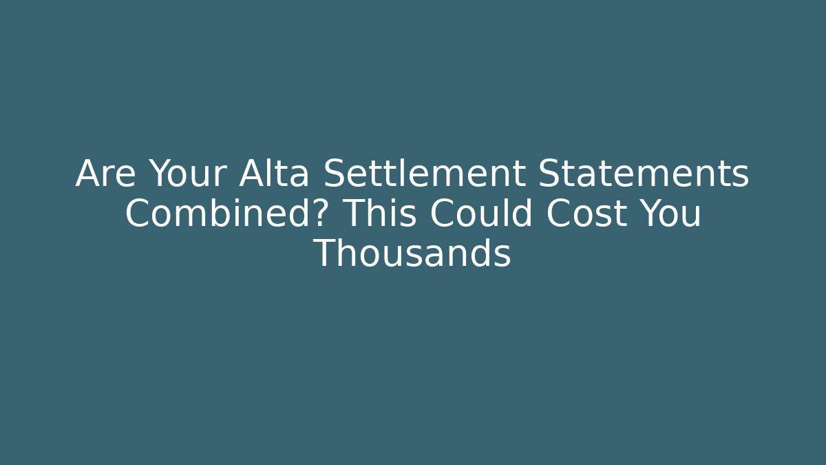 Are Your Alta Settlement Statements Combined? This Could Cost You Thousands