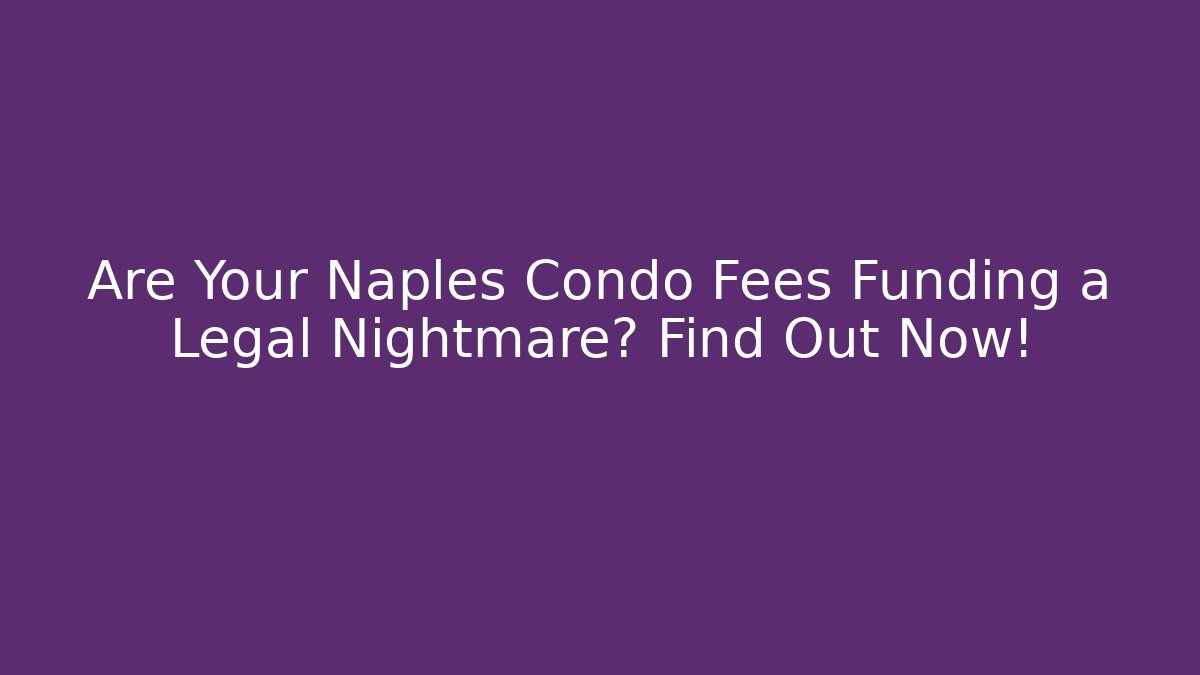 Are Your Naples Condo Fees Funding a Legal Nightmare? Find Out Now!