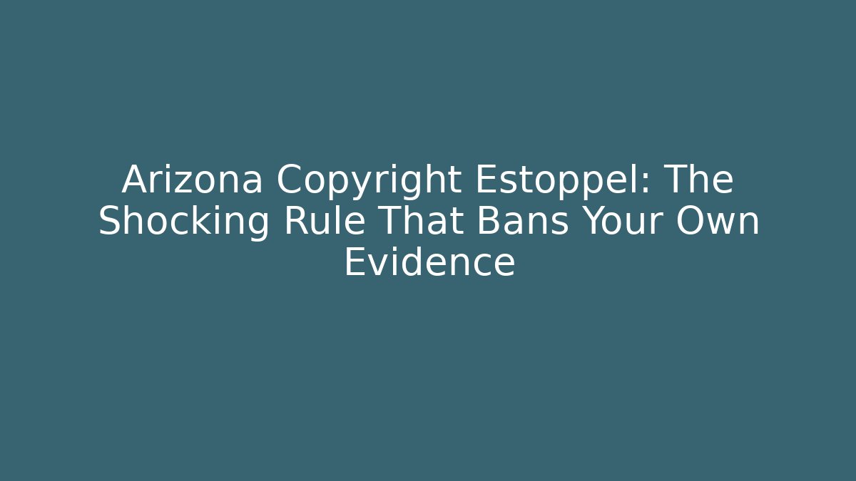 Arizona Copyright Estoppel: The Shocking Rule That Bans Your Own Evidence