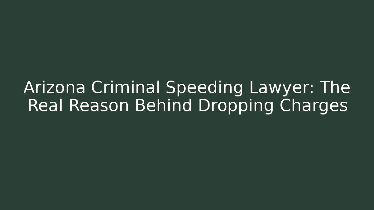 Arizona Criminal Speeding Lawyer: The Real Reason Behind Dropping Charges