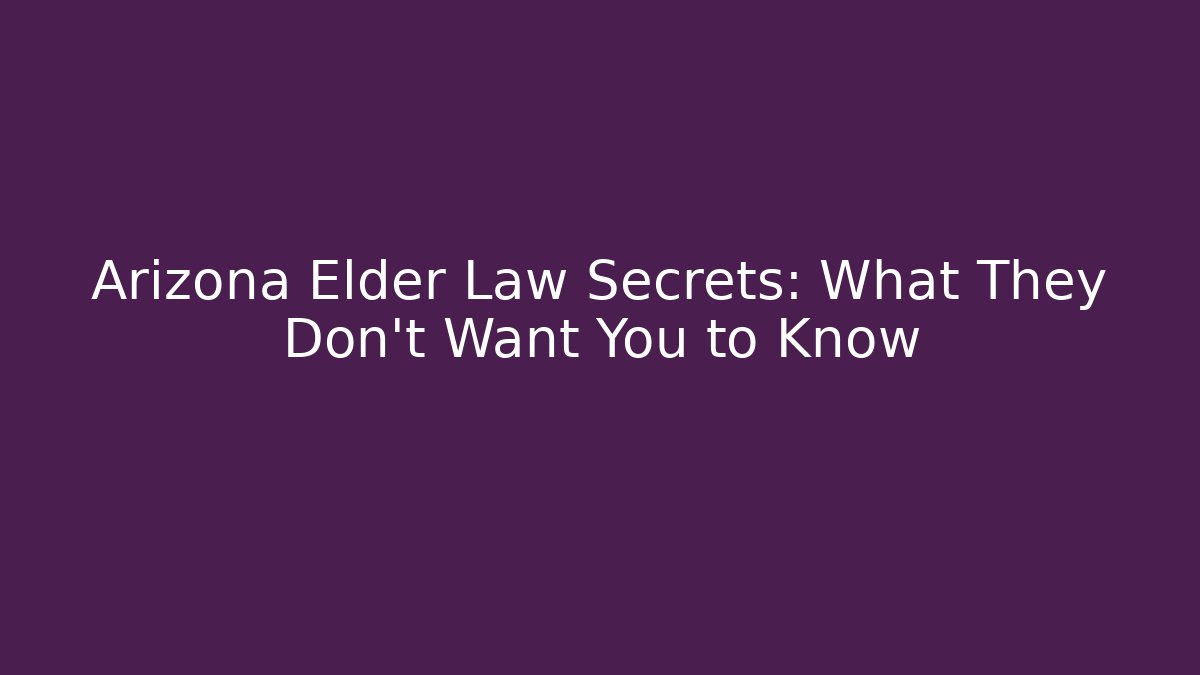 Arizona Elder Law Secrets: What They Don’t Want You to Know