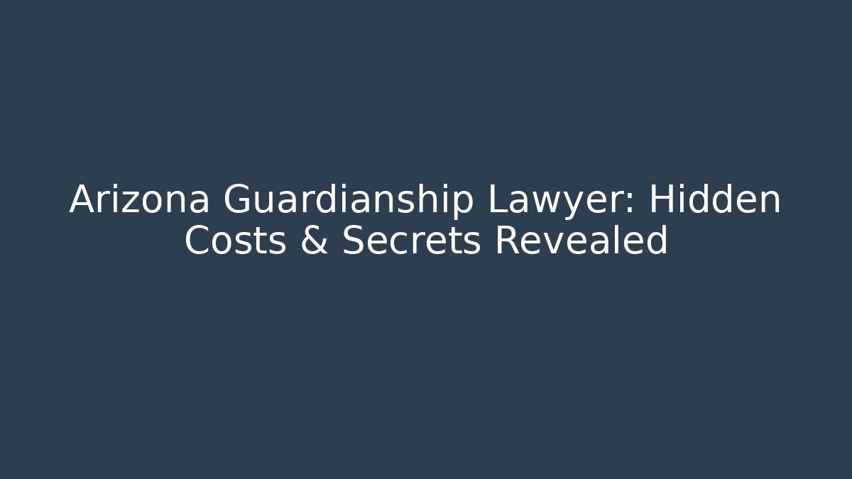 Arizona Guardianship Lawyer: Hidden Costs & Secrets Revealed