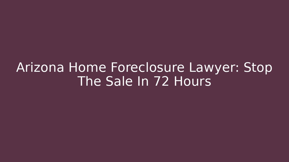 Arizona Home Foreclosure Lawyer: Stop The Sale In 72 Hours