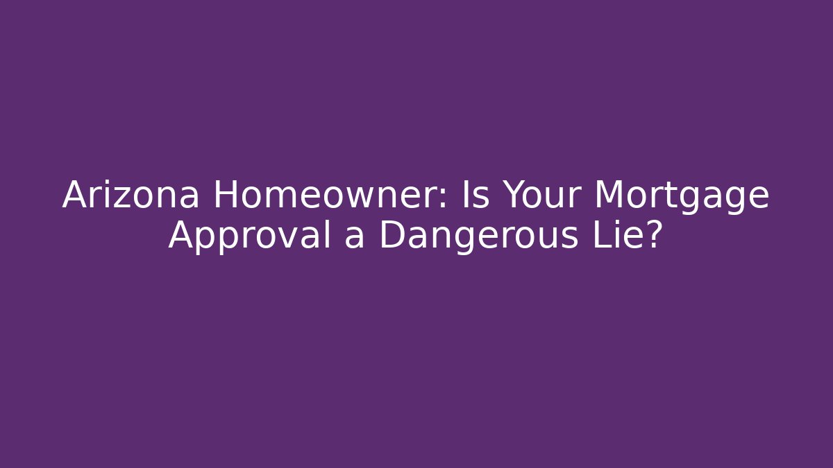 Arizona Homeowner: Is Your Mortgage Approval a Dangerous Lie?