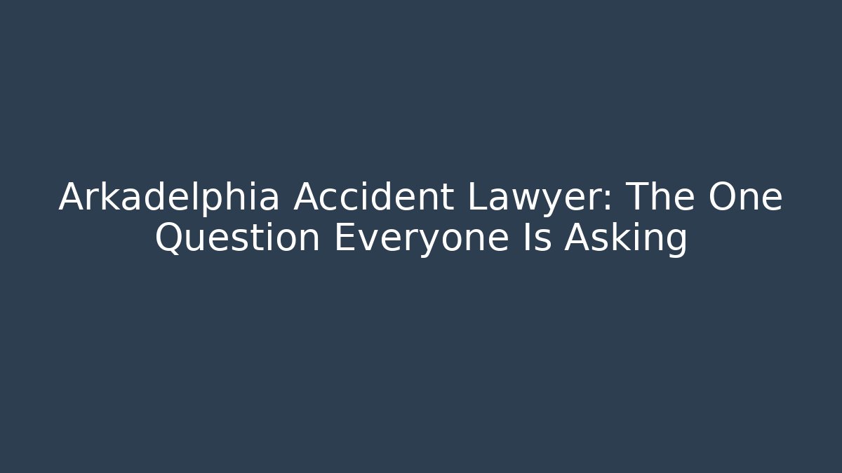 Arkadelphia Accident Lawyer: The One Question Everyone Is Asking