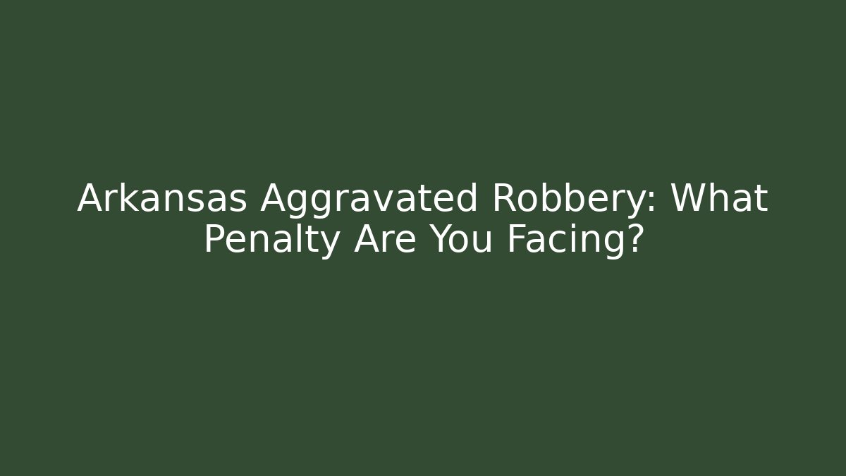 Arkansas Aggravated Robbery: What Penalty Are You Facing?